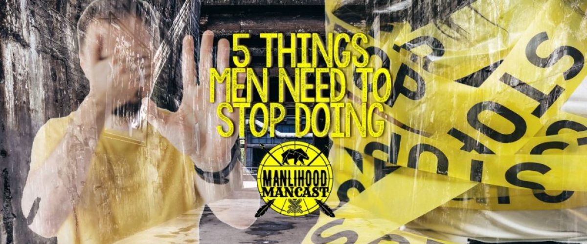 5 things men need to stop doing - a podcast for men